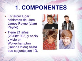 1. COMPONENTES
● En tercer lugar
hablamos de Liam
James Payne (Liam
Payne)
● Tiene 21 años
(29/08/1993) y nació
y vivió en
Wolverhampton
(Reino Unido) hasta
que se junto con 1D.
 