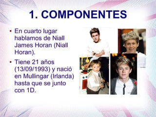1. COMPONENTES
● En cuarto lugar
hablamos de Niall
James Horan (Niall
Horan).
● Tiene 21 años
(13/09/1993) y nació
en Mullingar (Irlanda)
hasta que se junto
con 1D.
 