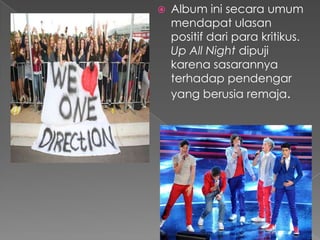    Album ini secara umum
    mendapat ulasan
    positif dari para kritikus.
    Up All Night dipuji
    karena sasarannya
    terhadap pendengar
    yang berusia remaja.
 