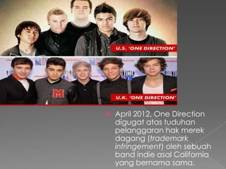    April 2012, One Direction
    digugat atas tuduhan
    pelanggaran hak merek
    dagang (trademark
    infringement) oleh sebuah
    band indie asal California
    yang bernama sama.
 