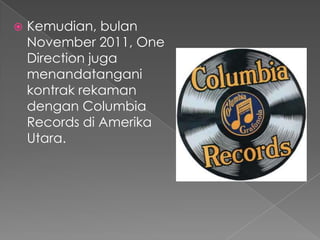    Kemudian, bulan
    November 2011, One
    Direction juga
    menandatangani
    kontrak rekaman
    dengan Columbia
    Records di Amerika
    Utara.
 