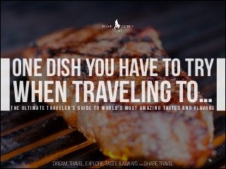 one dish you have to try

when traveling to…

t h e u lt i m at e t r av e l e r ’ s g u i d e t o w o r l d ’ s m o s t a m a z i n g ta s t e s a n d f l av o r s

DREAM, TRAVEL, EXPLORE, TASTE & ALWAYS .SHARE.TRAVEL
WWW

 