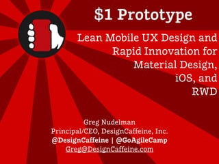 @GoAgileCamp | @DesignCaffeine
$1 Prototype
Greg Nudelman
Principal/CEO, DesignCaffeine, Inc.
@DesignCaffeine | @GoAgileCamp
Greg@DesignCaffeine.com
Lean Mobile UX Design and
Rapid Innovation for
Material Design,
iOS, and
RWD
 