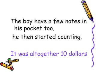 The boy have a few notes in
his pocket too,
he then started counting.
It was altogether 10 dollars
 