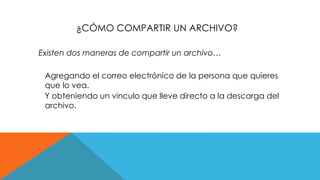 ¿CÓMO COMPARTIR UN ARCHIVO?
Existen dos maneras de compartir un archivo…
Agregando el correo electrónico de la persona que quieres
que lo vea.
Y obteniendo un vinculo que lleve directo a la descarga del
archivo.
 