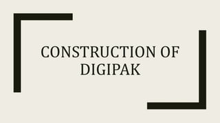 CONSTRUCTION OF
DIGIPAK
 