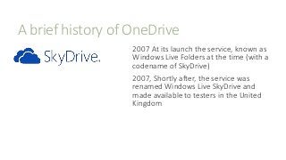 A brief history of OneDrive
2007 At its launch the service, known as
Windows Live Folders at the time (with a
codename of ...