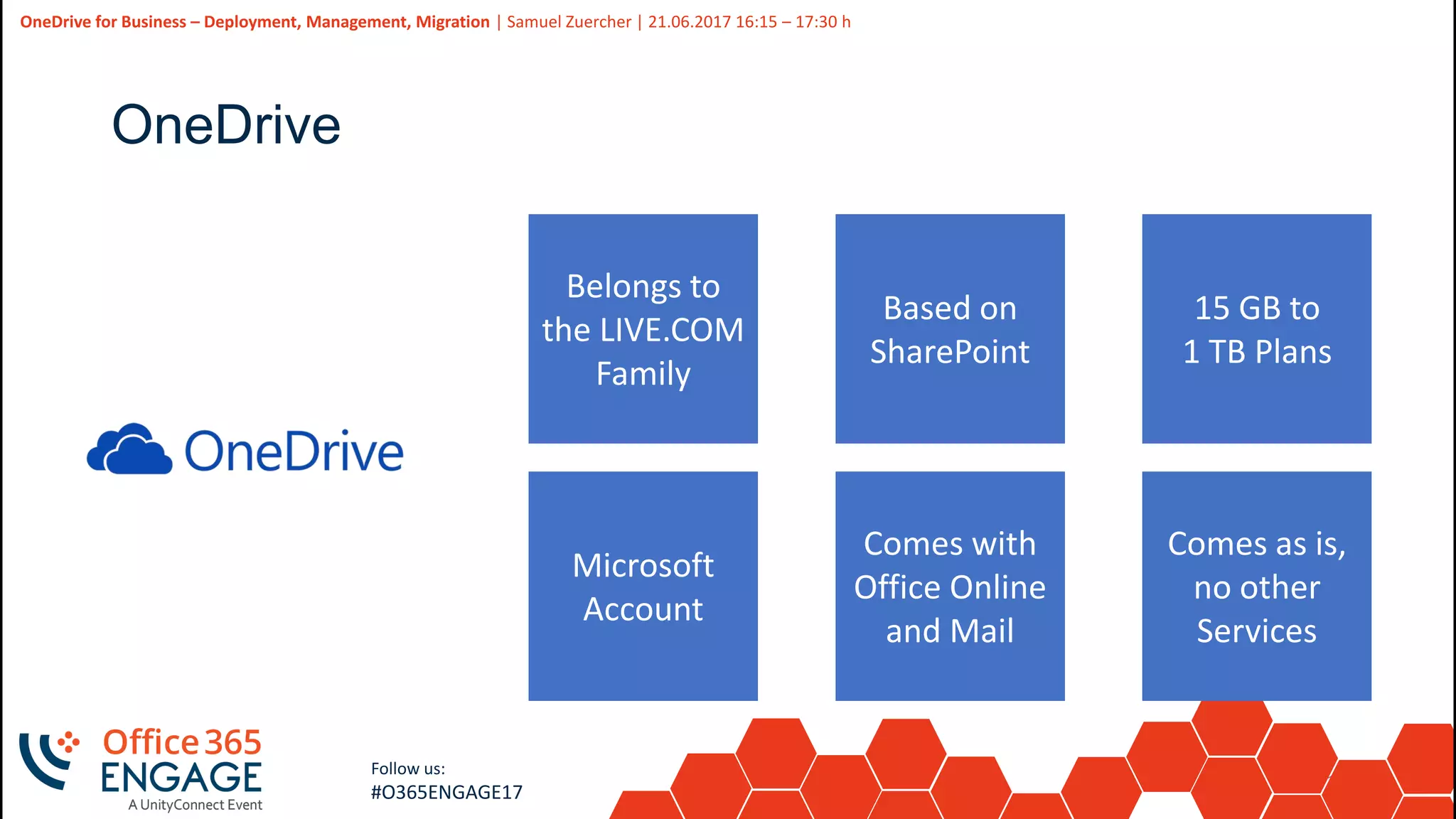 10
Slide
10
OneDrive for Business – Deployment, Management, Migration | Samuel Zuercher | 21.06.2017 16:15 – 17:30 h
Follow us:
#O365ENGAGE17
OneDrive
Belongs to
the LIVE.COM
Family
Based on
SharePoint
Microsoft
Account
Comes with
Office Online
and Mail
15 GB to
1 TB Plans
Comes as is,
no other
Services
 
