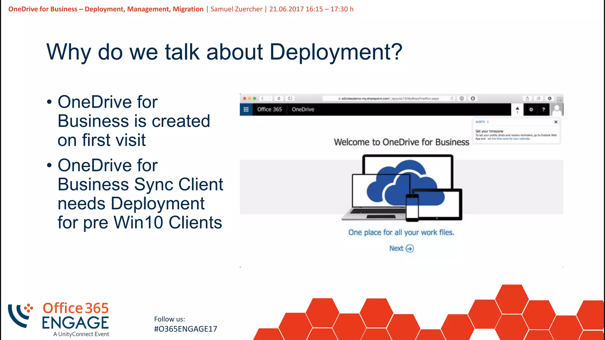 18
Slide
18
OneDrive for Business – Deployment, Management, Migration | Samuel Zuercher | 21.06.2017 16:15 – 17:30 h
Follow us:
#O365ENGAGE17
Why do we talk about Deployment?
• OneDrive for
Business is created
on first visit
• OneDrive for
Business Sync Client
needs Deployment
for pre Win10 Clients
 