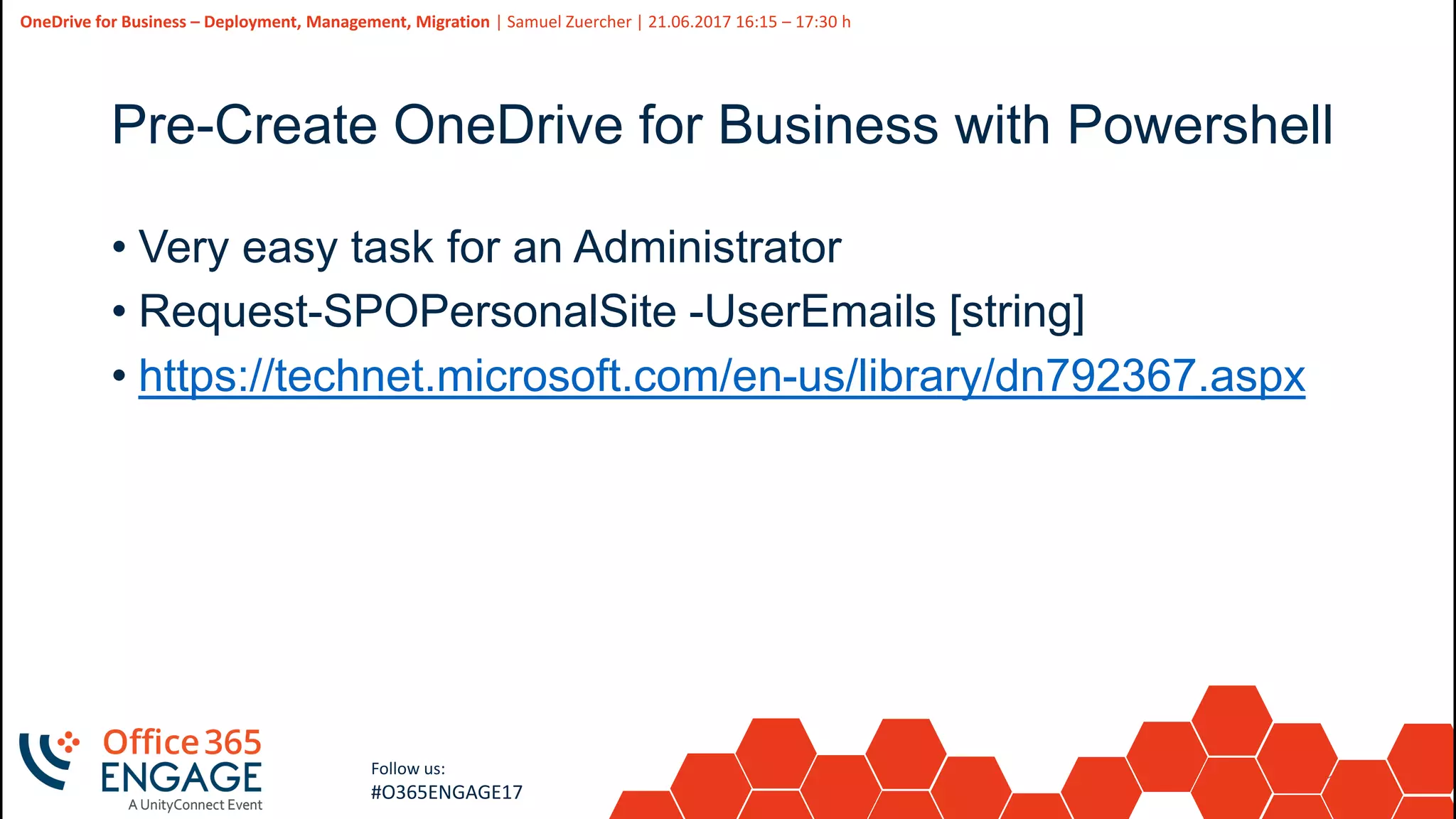 19
Slide
19
OneDrive for Business – Deployment, Management, Migration | Samuel Zuercher | 21.06.2017 16:15 – 17:30 h
Follow us:
#O365ENGAGE17
Pre-Create OneDrive for Business with Powershell
• Very easy task for an Administrator
• Request-SPOPersonalSite -UserEmails [string]
• https://technet.microsoft.com/en-us/library/dn792367.aspx
 