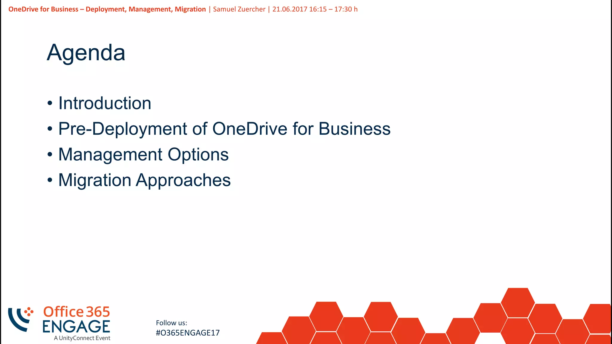 5
Slide
5
OneDrive for Business – Deployment, Management, Migration | Samuel Zuercher | 21.06.2017 16:15 – 17:30 h
Follow us:
#O365ENGAGE17
Agenda
• Introduction
• Pre-Deployment of OneDrive for Business
• Management Options
• Migration Approaches
 