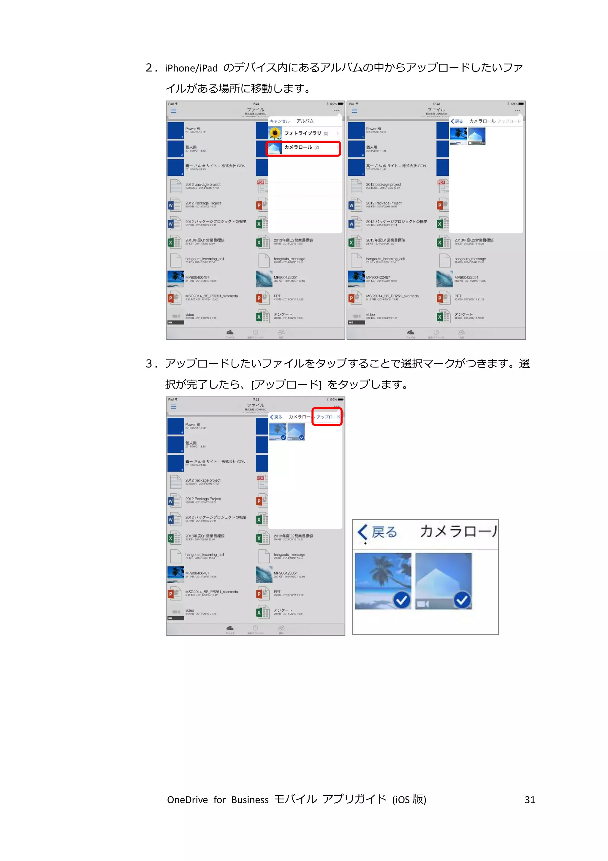 OneDrive for Business モバイル アプリガイド (iOS 版) 31
２．iPhone/iPad のデバイス内にあるアルバムの中からアップロードしたいファ
イルがある場所に移動します。
３．アップロードしたいファイルをタップすることで選択マークがつきます。選
択が完了したら、[アップロード] をタップします。
 