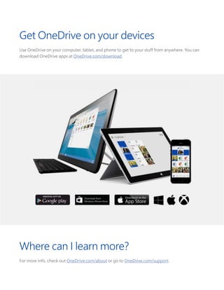 Get OneDrive on your devices
Use OneDrive on your computer, tablet, and phone to get to your stuff from anywhere. You can
download OneDrive apps at OneDrive.com/download.
Where can I learn more?
For more info, check out OneDrive.com/about or go to OneDrive.com/support.
 