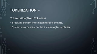 TOKENIZATION:-
Tokenization( Word Tokenize)
• Breaking stream into meaningful elements.
• Stream may or may not be a meaningful sentence.
 