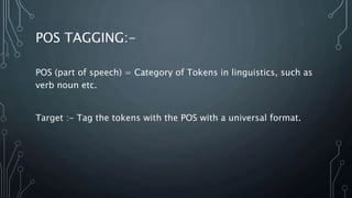 POS TAGGING:-
POS (part of speech) = Category of Tokens in linguistics, such as
verb noun etc.
Target :- Tag the tokens with the POS with a universal format.
 
