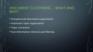 DOCUMENT CLUSTERING – WHAT AND
WHY?
• Unsupervised document organization
• Automatic topic organization
• Topic extraction
• Fast Information retrieval and filtering
 