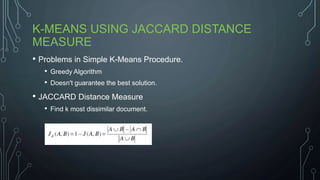 K-MEANS USING JACCARD DISTANCE
MEASURE
• Problems in Simple K-Means Procedure.
• Greedy Algorithm
• Doesn't guarantee the best solution.
• JACCARD Distance Measure
• Find k most dissimilar document.
 