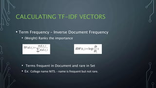 CALCULATING TF-IDF VECTORS
• Term Frequency – Inverse Document Frequency
• (Weight) Ranks the importance
• Terms frequent in Document and rare in Set
• Ex: College name NITS. - name is frequent but not rare.
 