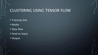 CLUSTERING USING TENSOR FLOW
• Training Sets
• Nodes
• Data flow
• Feed as Input
• Output
 