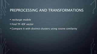 PREPROCESSING AND TRANSFORMATIONS
• recharge mobile
• Find TF-IDF vector
• Compare it with distinct clusters using cosine similarity
 