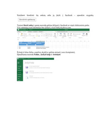 Norėdami bendrinti šią anketą arba ją įkelti į facebook - spauskite mygtuką
Tuomet Kurti saitą ir gautą nuorodą galima įklijuoti į facebook ar siųsti elektroniniu paštu.
Visi vartotojų įvesti duomenys bus įrašyti į excel failą skydrive.com.
Šį kaip ir kitus failus, esančios skydrive galima atsiųsti į savo kompiuterį.
Spaudžiama nuoroda Failas, Įrašyti kaip ir Atsisiųsti
 