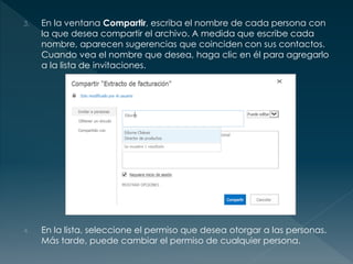 3. En la ventana Compartir, escriba el nombre de cada persona con
la que desea compartir el archivo. A medida que escribe cada
nombre, aparecen sugerencias que coinciden con sus contactos.
Cuando vea el nombre que desea, haga clic en él para agregarlo
a la lista de invitaciones.
4. En la lista, seleccione el permiso que desea otorgar a las personas.
Más tarde, puede cambiar el permiso de cualquier persona.
 