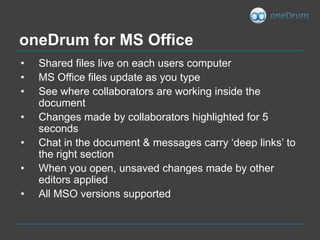 oneDrum for MS Office<br />Shared files live on each users computer <br />MS Office files update as you type<br />See wher...