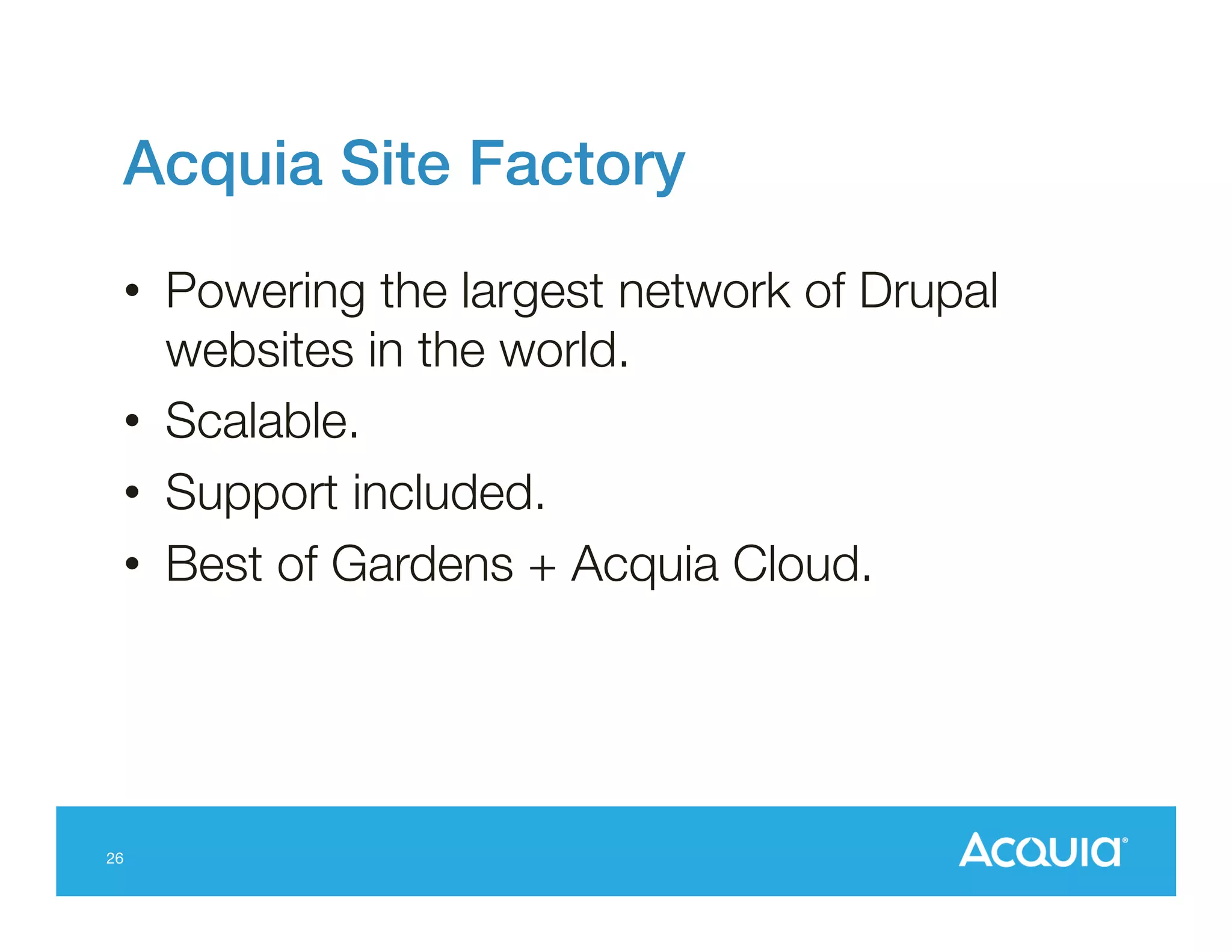 Acquia Site Factory!
•  Powering the largest network of Drupal
websites in the world.
•  Scalable.
•  Support included.
•  Best of Gardens + Acquia Cloud.

26

 