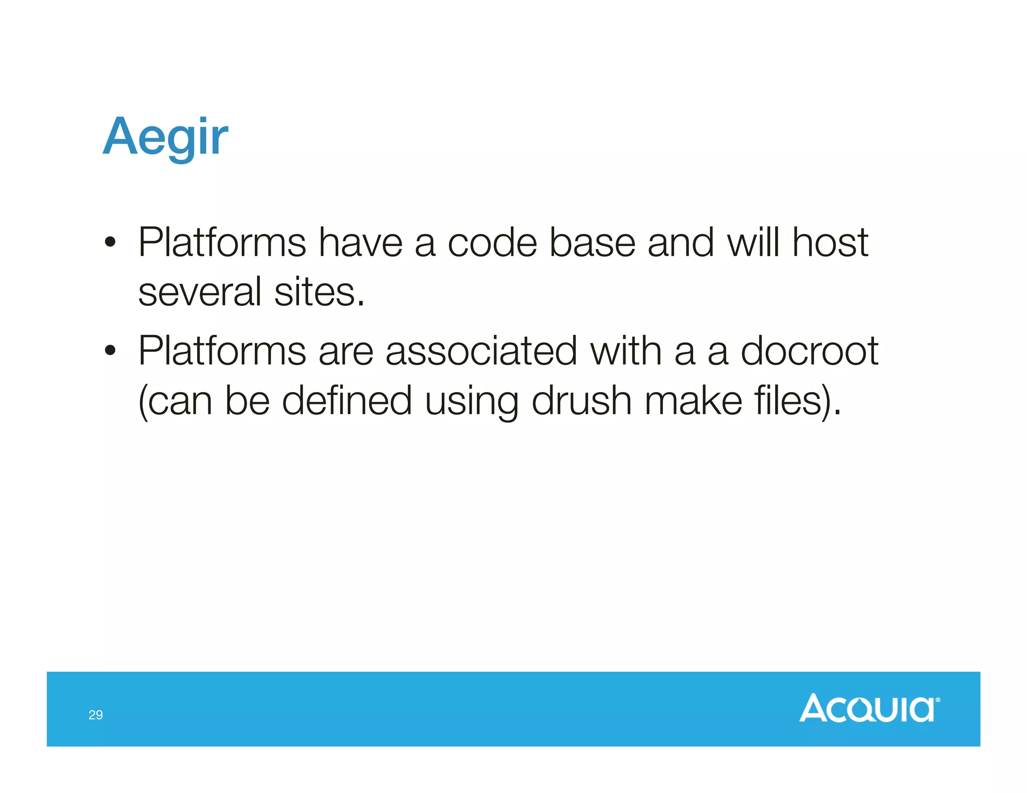 Aegir!
•  Platforms have a code base and will host
several sites.
•  Platforms are associated with a a docroot
(can be deﬁned using drush make ﬁles).

29

 