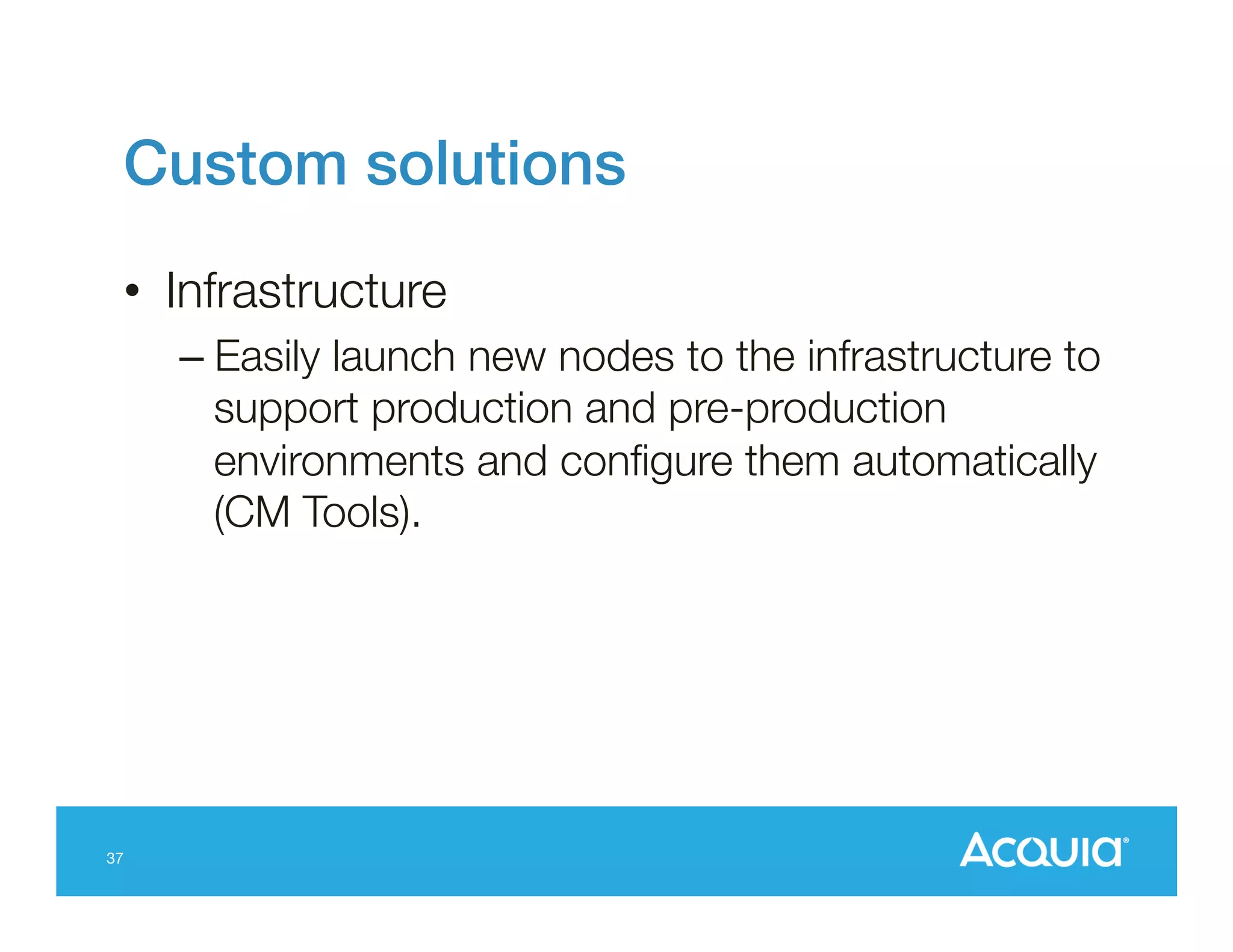 Custom solutions!
•  Infrastructure
–  Easily launch new nodes to the infrastructure to
support production and pre-production
environments and conﬁgure them automatically
(CM Tools).

37

 