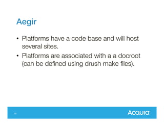 Aegir!
•  Platforms have a code base and will host
several sites.
•  Platforms are associated with a a docroot
(can be deﬁned using drush make ﬁles).

29

 