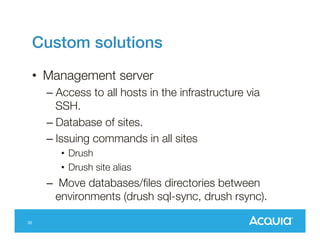 Custom solutions!
•  Management server
–  Access to all hosts in the infrastructure via
SSH.
–  Database of sites.
–  Issuing commands in all sites
•  Drush
•  Drush site alias

–  Move databases/ﬁles directories between
environments (drush sql-sync, drush rsync).
35

 