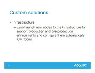 Custom solutions!
•  Infrastructure
–  Easily launch new nodes to the infrastructure to
support production and pre-production
environments and conﬁgure them automatically
(CM Tools).

37

 