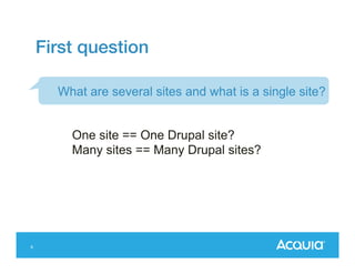 First question
What are several sites and what is a single
site?

One site == One Drupal site?
Many sites == Many Drupal sites?

6

 