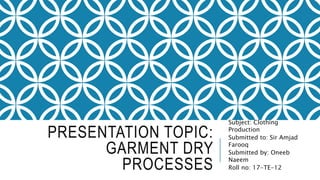 PRESENTATION TOPIC:
GARMENT DRY
PROCESSES
Subject: Clothing
Production
Submitted to: Sir Amjad
Farooq
Submitted by: Oneeb
Naeem
Roll no: 17-TE-12
 