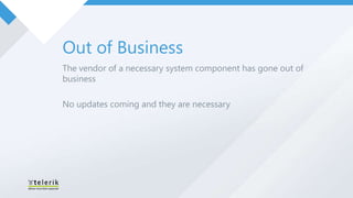 Out of Business
The vendor of a necessary system component has gone out of
business

No updates coming and they are necessary
 
