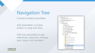 Navigation Tree
Contains loaded assemblies

Add assemblies via Open
button or drag and drop

Drill into assemblies to get
references, resources, namesp
aces, types, and members
 
