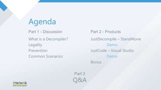 Agenda
Part 1 - Discussion              Part 2 - Products
What is a Decompiler?            JustDecompile – StandAlone
Legality                                 Demo
Prevention                       JustCode – Visual Studio
Common Scenarios                         Demo
                                 Bonus

                        Part 3
                        Q&A
 