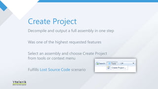 Create Project
Decompile and output a full assembly in one step

Was one of the highest requested features

Select an assembly and choose Create Project
from tools or context menu

Fulfills Lost Source Code scenario
 