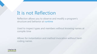 It is not Reflection
Reflection allows you to observe and modify a program’s
structure and behavior at runtime

Used to inspect types and members without knowing names at
compile time

Allows for instantiation and method invocation without hard-
coding names
 