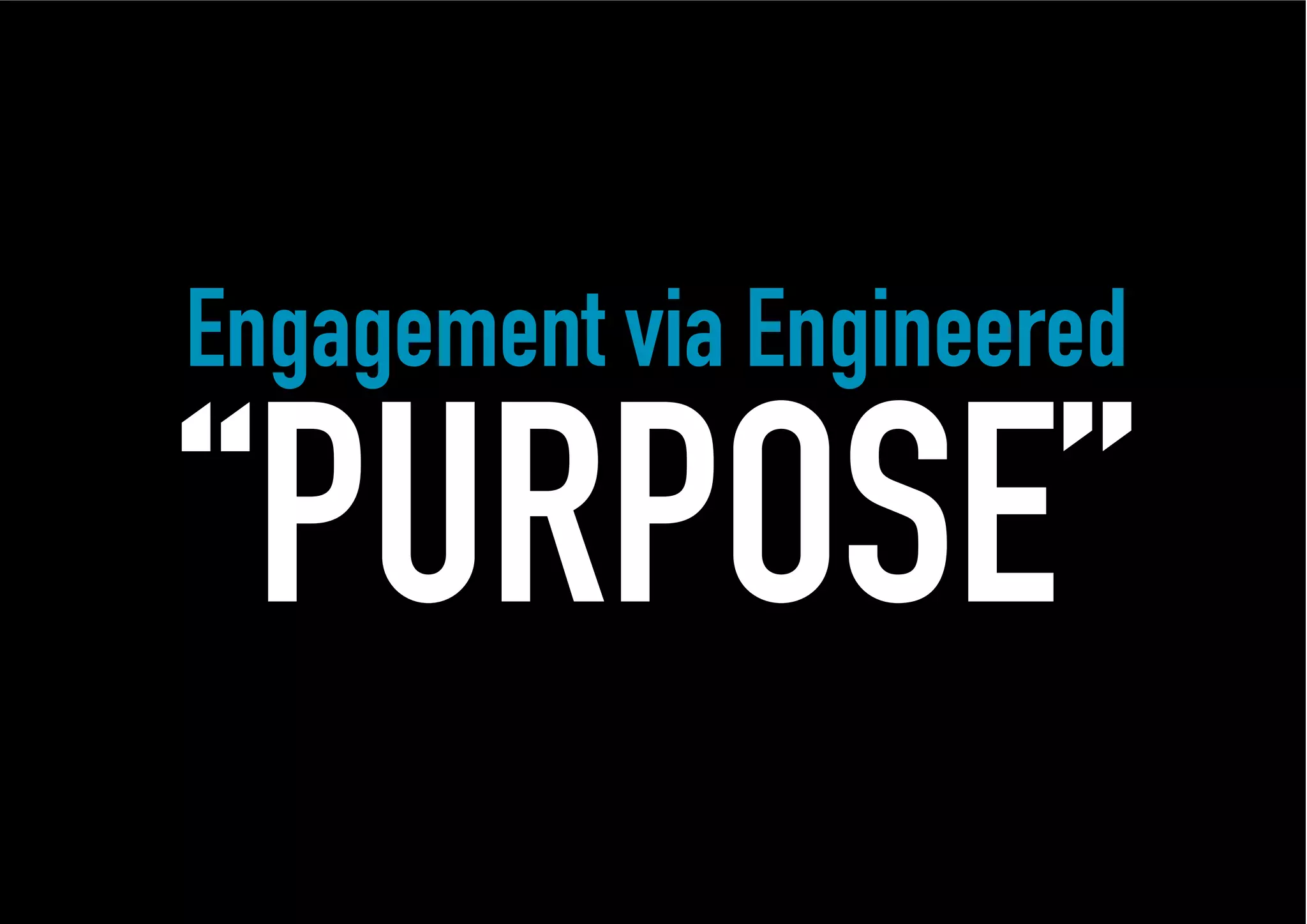 Engagement via Engineered

“PURPOSE”
 