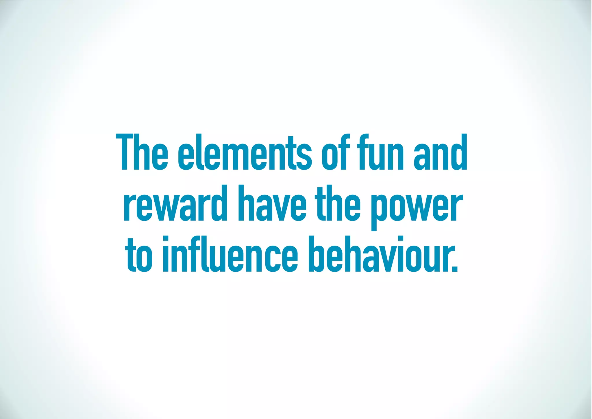 The elements of fun and
reward have the power
 to inﬂuence behaviour.
 
