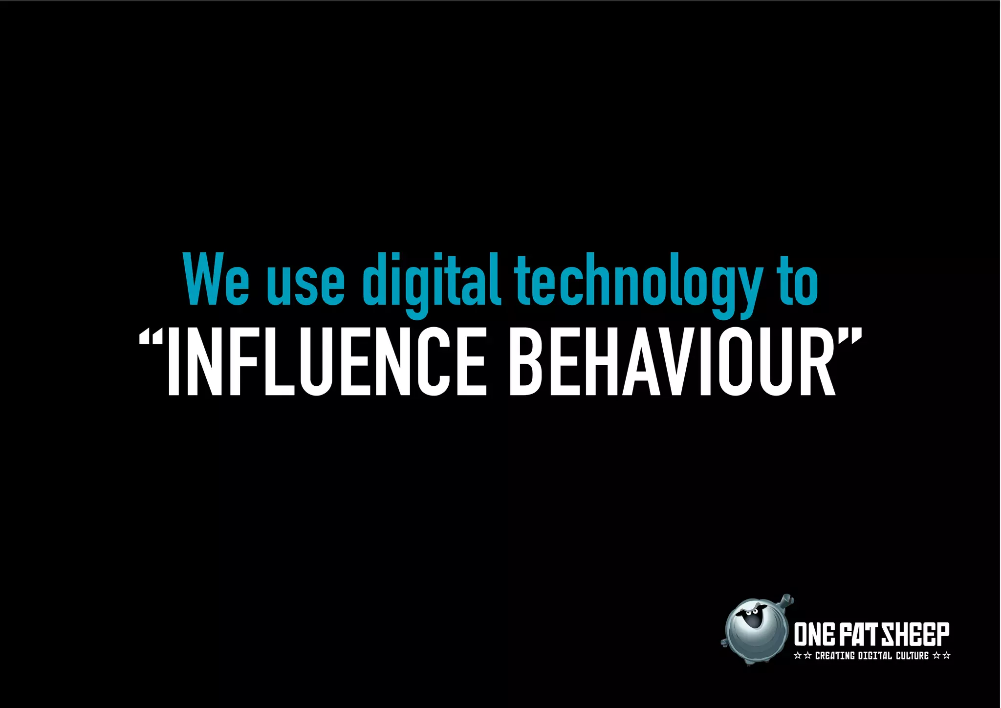 We use digital technology to
“INFLUENCE BEHAVIOUR”

                            CREATIN DI ITAL CULTURE
 