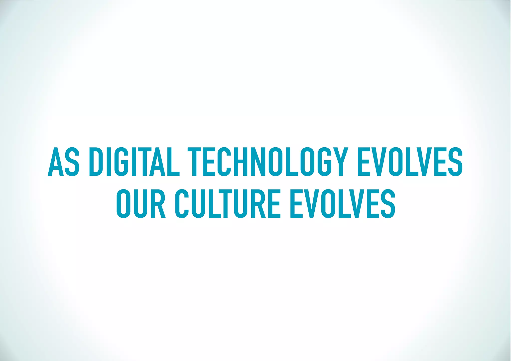 AS DIGITAL TECHNOLOGY EVOLVES
     OUR CULTURE EVOLVES
 