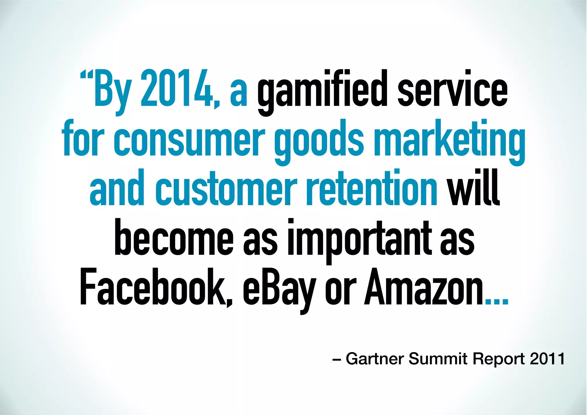 “By 2014, a gamiﬁed service
for consumer goods marketing
  and customer retention will
    become as important as
 Facebook, eBay or Amazon...
                – Gartner Summit Report 2011
 