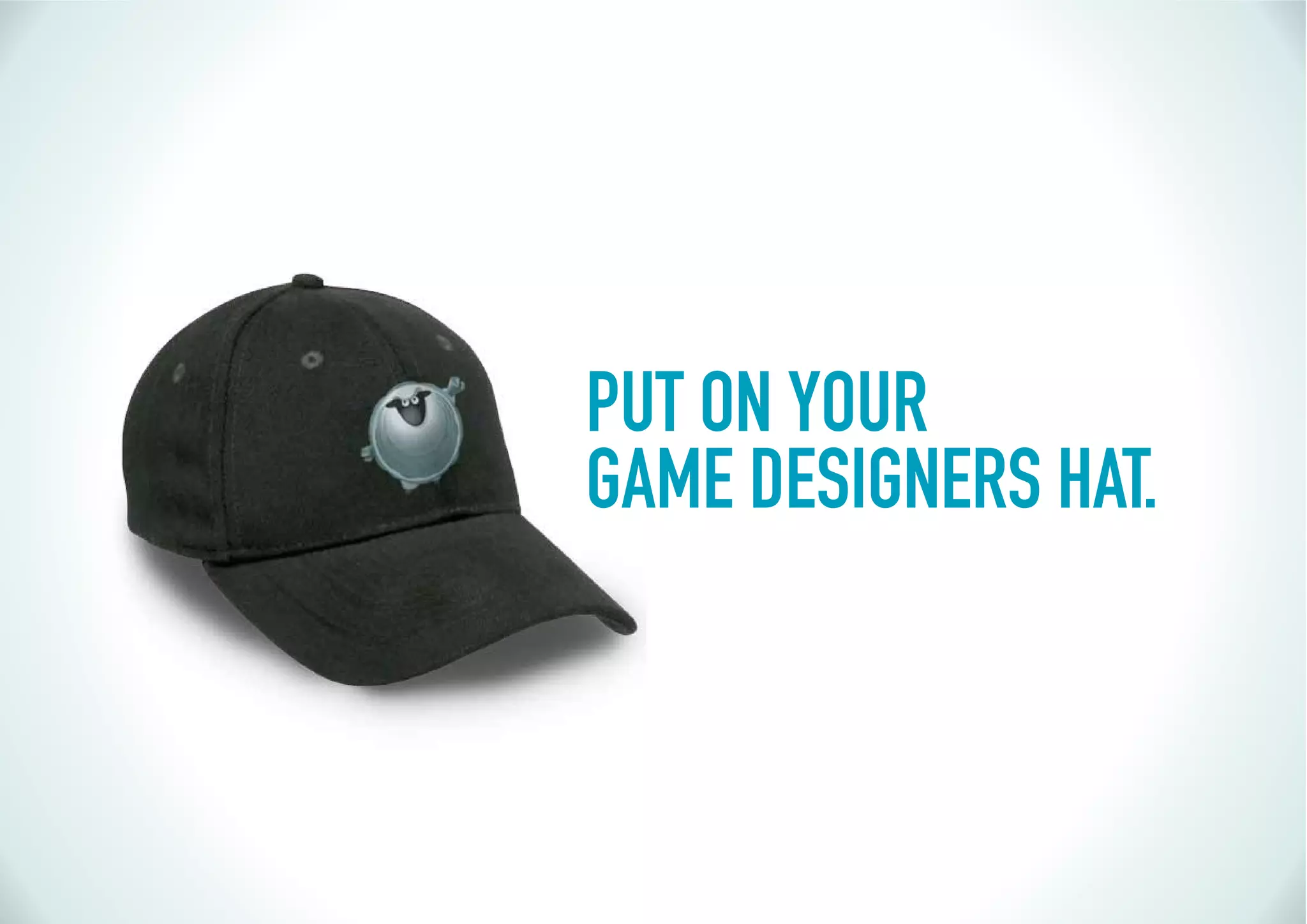PUT ON YOUR
GAME DESIGNERS HAT.
 