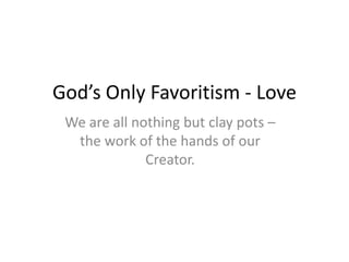 God’s Only Favoritism - Love
We are all nothing but clay pots –
the work of the hands of our
Creator.
 