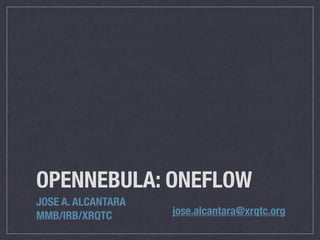 OPENNEBULA: ONEFLOW
JOSE A. ALCANTARA
MMB/IRB/XRQTC jose.alcantara@xrqtc.org
 