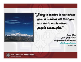 "Being a leader is not about
 you, it's about all that you
 can do to make other
 people successful.“
                         Thank You!
                    Pete McGarahan
             McGarahan & Asssociates
                             Pete@mcgarahan.com
                                    714.694.1158




             ©2008 Copyright McGarahan & Associates. All rights reserved.
 