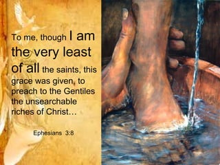 To me, though I am
the very least
of all the saints, this
grace was given, to
preach to the Gentiles
the unsearchable
riches of Christ…

     Ephesians 3:8
 